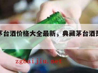典藏茅台酒价格大全最新，典藏茅台酒是什么酒质