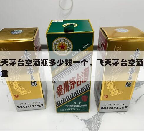 飞天茅台空酒瓶多少钱一个，飞天茅台空酒瓶多重