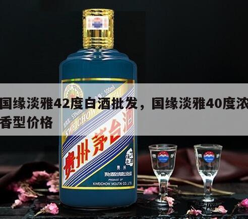 国缘淡雅42度白酒批发，国缘淡雅40度浓香型价格