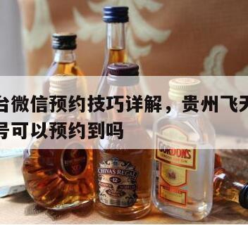 飞天茅台微信预约技巧详解，贵州飞天茅台微信公众号可以预约到吗