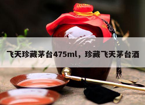 飞天珍藏茅台475ml，珍藏飞天茅台酒
