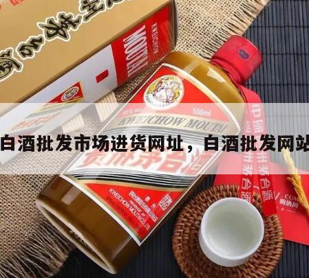 白酒批发市场进货网址，白酒批发网站