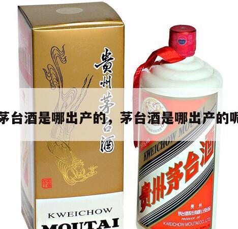 茅台酒是哪出产的，茅台酒是哪出产的呢