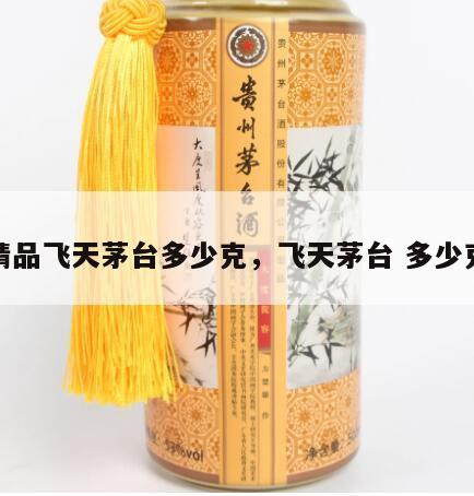 精品飞天茅台多少克，飞天茅台 多少克