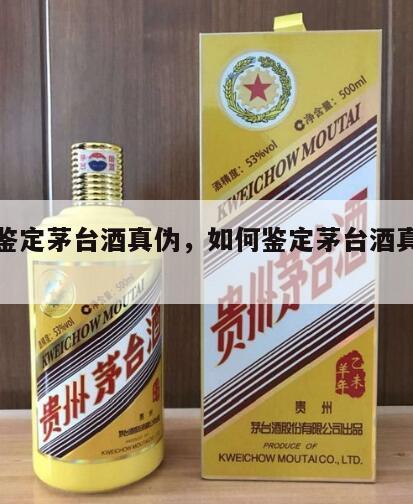 如何鉴定茅台酒真伪，如何鉴定茅台酒真伪鉴别