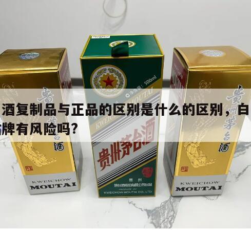 白酒复制品与正品的区别是什么的区别，白酒贴牌有风险吗?