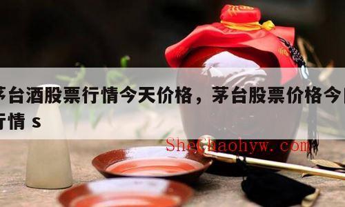 茅台酒股票行情今天价格，茅台股票价格今日行情 s