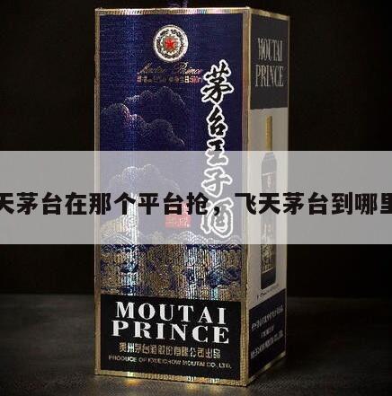 飞天茅台在那个平台抢，飞天茅台到哪里抢