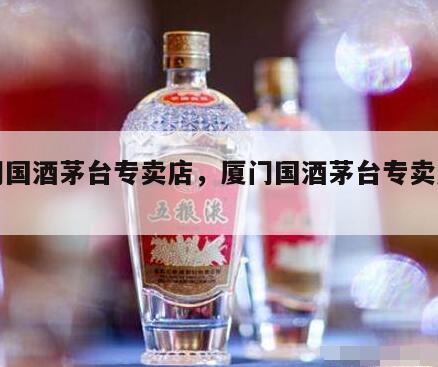 厦门国酒茅台专卖店，厦门国酒茅台专卖店地址