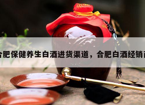 合肥保健养生白酒进货渠道，合肥白酒经销商