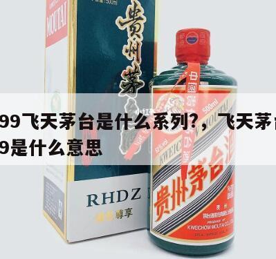 1499飞天茅台是什么系列?，飞天茅台1499是什么意思