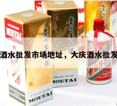 大庆酒水批发市场地址，大庆酒水批发电话