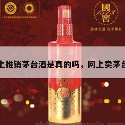 网上推销茅台酒是真的吗，网上卖茅台酒