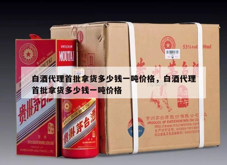 白酒代理首批拿货多少钱一吨价格，白酒代理首批拿货多少钱一吨价格