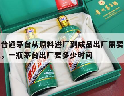一瓶普通茅台从原料进厂到成品出厂需要几年视频，一瓶茅台出厂要多少时间