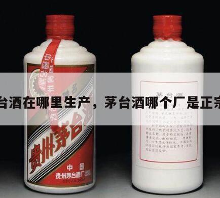 茅台酒在哪里生产，茅台酒哪个厂是正宗的