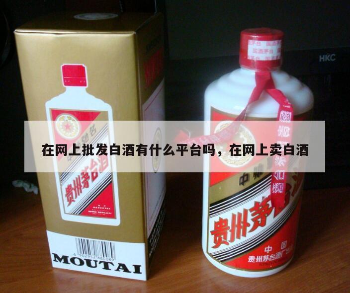 在网上批发白酒有什么平台吗，在网上卖白酒