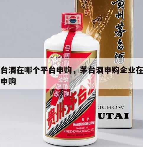 茅台酒在哪个平台申购，茅台酒申购企业在那里申购