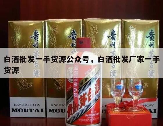 白酒批发一手货源公众号，白酒批发厂家一手货源