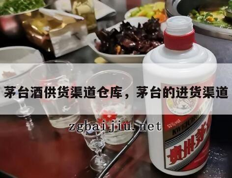 茅台酒供货渠道仓库，茅台的进货渠道
