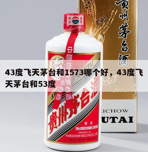 43度飞天茅台和1573哪个好，43度飞天茅台和53度