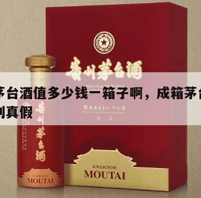 成箱茅台酒值多少钱一箱子啊，成箱茅台酒如何辨别真假