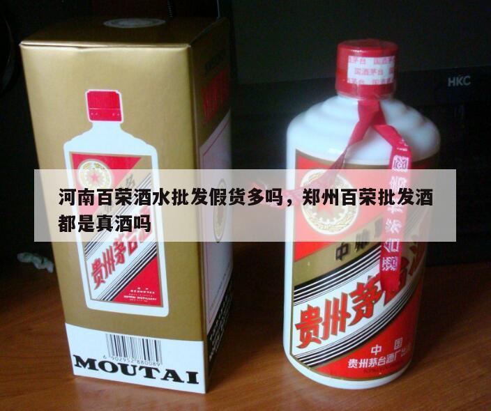 河南百荣酒水批发假货多吗，郑州百荣批发酒都是真酒吗