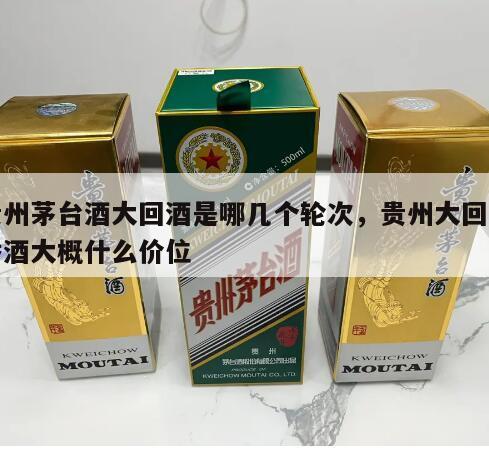 贵州茅台酒大回酒是哪几个轮次，贵州大回酱香酒大概什么价位