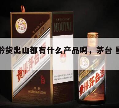 茅台黔货出山都有什么产品吗，茅台 黔货出山