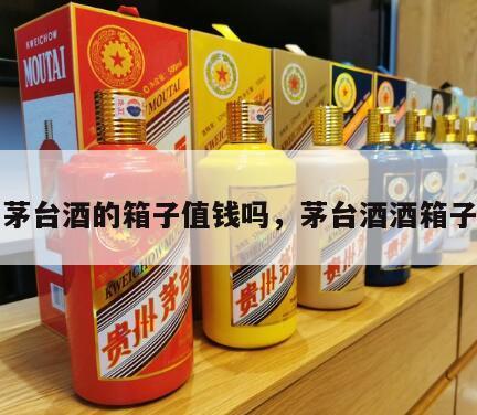 茅台酒的箱子值钱吗，茅台酒酒箱子