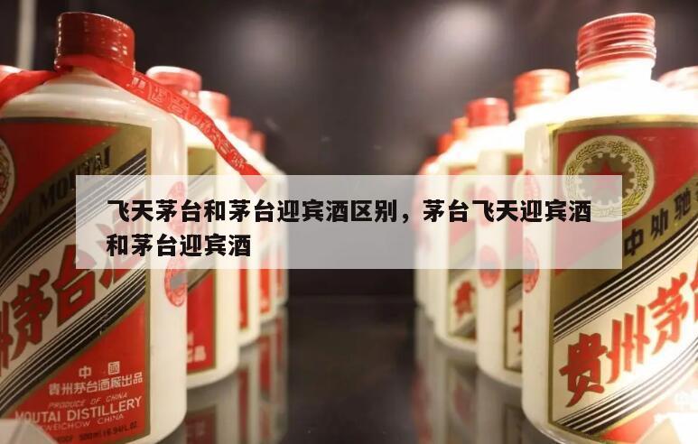 飞天茅台和茅台迎宾酒区别，茅台飞天迎宾酒和茅台迎宾酒