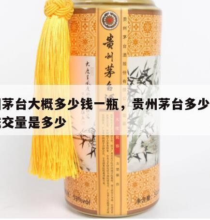 贵州茅台大概多少钱一瓶，贵州茅台多少钱一瓶成交量是多少