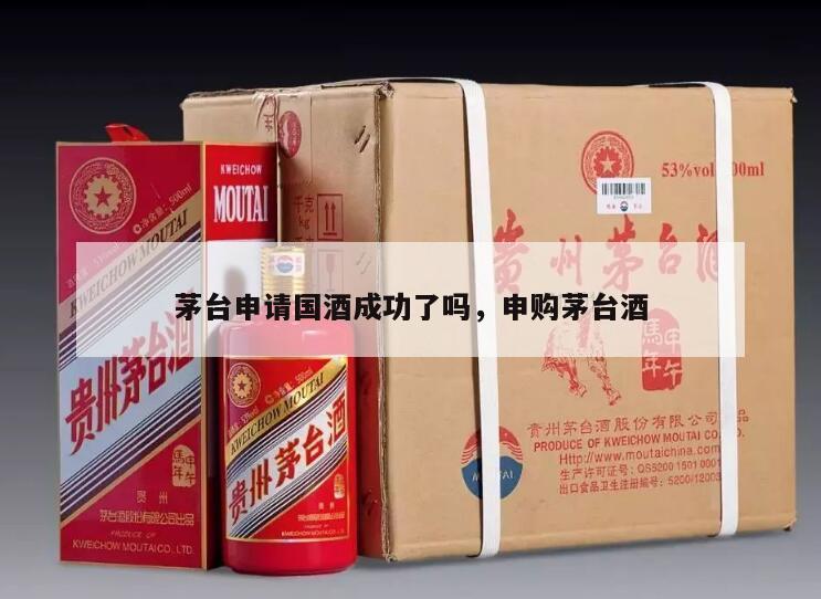 茅台申请国酒成功了吗，申购茅台酒