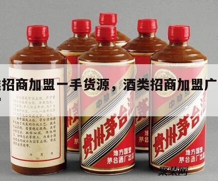 酒类招商加盟一手货源，酒类招商加盟广告怎么写