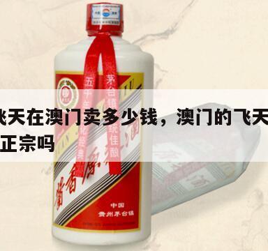茅台飞天在澳门卖多少钱，澳门的飞天茅台53度是正宗吗