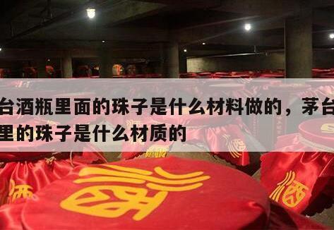 茅台酒瓶里面的珠子是什么材料做的，茅台酒瓶里的珠子是什么材质的