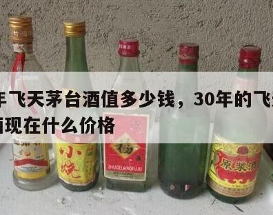 30年飞天茅台酒值多少钱，30年的飞天茅台酒现在什么价格