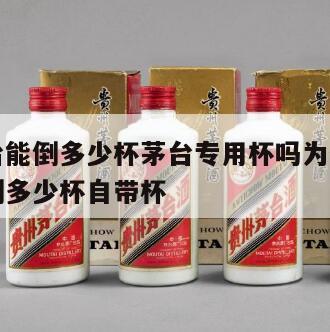 一瓶茅台能倒多少杯茅台专用杯吗为什么，一瓶茅台倒多少杯自带杯