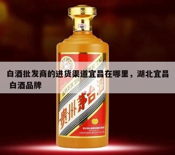 白酒批发商的进货渠道宜昌在哪里，湖北宜昌 白酒品牌