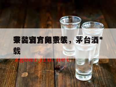 茅台酒官网下载，茅台酒*
安装官方免费下载