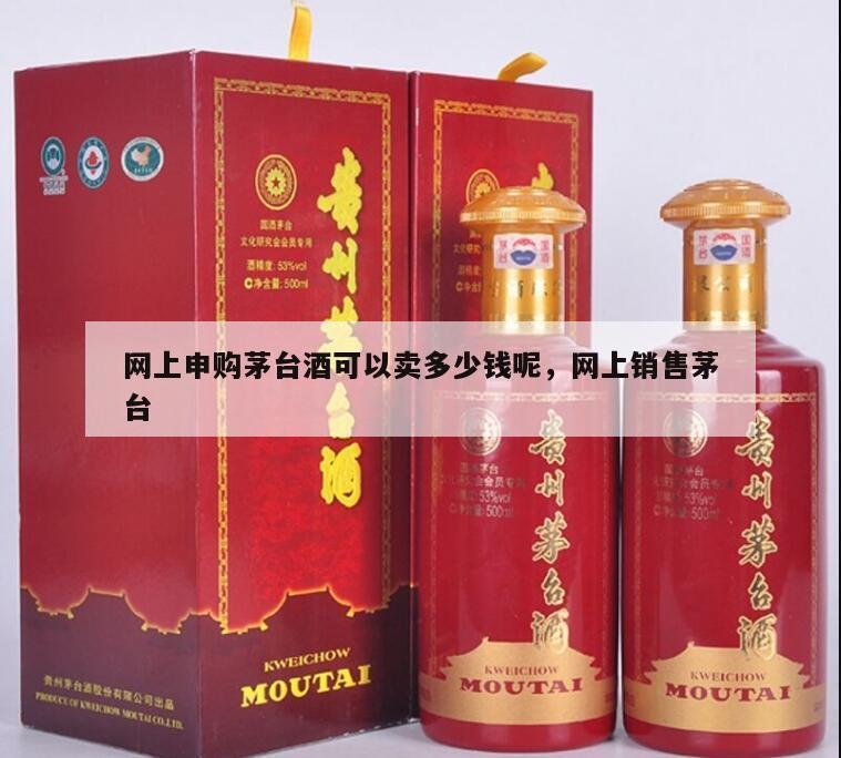 网上申购茅台酒可以卖多少钱呢，网上销售茅台