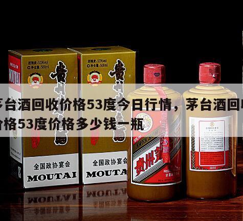 茅台酒回收价格53度今日行情，茅台酒回收价格53度价格多少钱一瓶