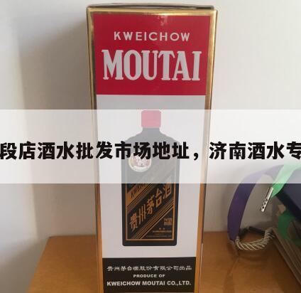 济南段店酒水批发市场地址，济南酒水专卖店