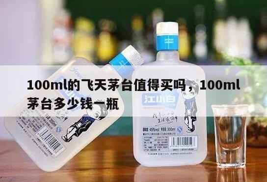 100ml的飞天茅台值得买吗，100ml茅台多少钱一瓶