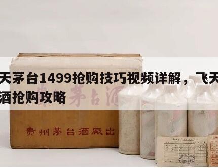 飞天茅台1499抢购技巧视频详解，飞天茅台酒抢购攻略