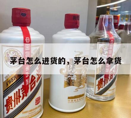 茅台怎么进货的，茅台怎么拿货