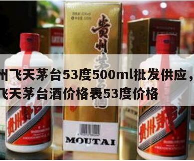 贵州飞天茅台53度500ml批发供应，贵州飞天茅台酒价格表53度价格