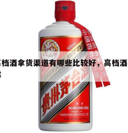 中高档酒拿货渠道有哪些比较好，高档酒在哪里卖