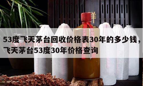 53度飞天茅台回收价格表30年的多少钱，飞天茅台53度30年价格查询