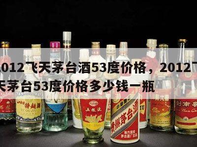 2012飞天茅台酒53度价格，2012飞天茅台53度价格多少钱一瓶
